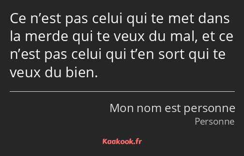 Ce n’est pas celui qui te met dans la merde qui te veux du mal, et ce n’est pas celui qui t’en sort…