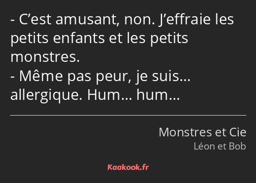 C’est amusant, non. J’effraie les petits enfants et les petits monstres. Même pas peur, je suis……