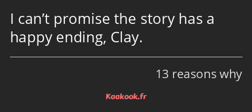 I can’t promise the story has a happy ending, Clay.