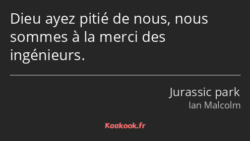 Dieu ayez pitié de nous, nous sommes à la merci des ingénieurs.