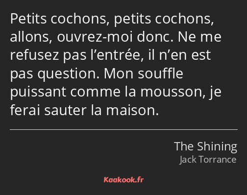 Petits cochons, petits cochons, allons, ouvrez-moi donc. Ne me refusez pas l’entrée, il n’en est…