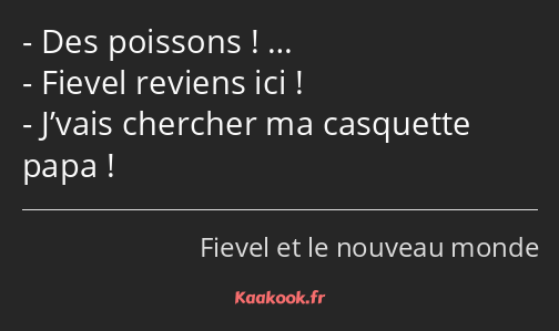 Des poissons ! … Fievel reviens ici ! J’vais chercher ma casquette papa !