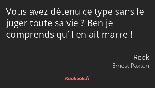 Vous avez détenu ce type sans le juger toute sa vie ? Ben je comprends qu’il en ait marre !