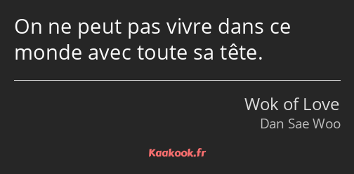 On ne peut pas vivre dans ce monde avec toute sa tête.