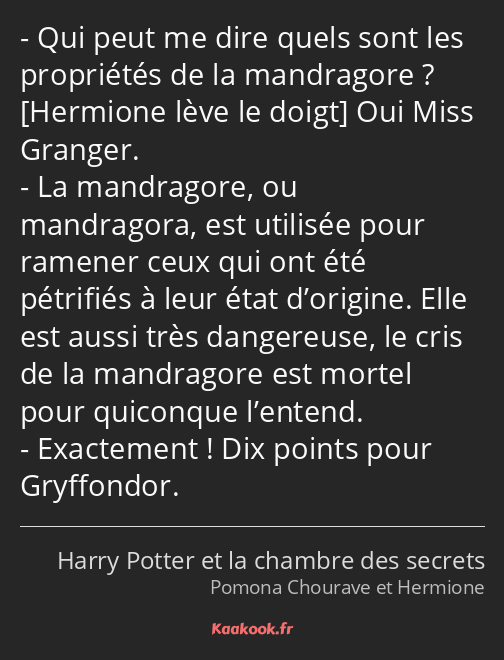 Qui peut me dire quels sont les propriétés de la mandragore ? Oui Miss Granger. La mandragore, ou…