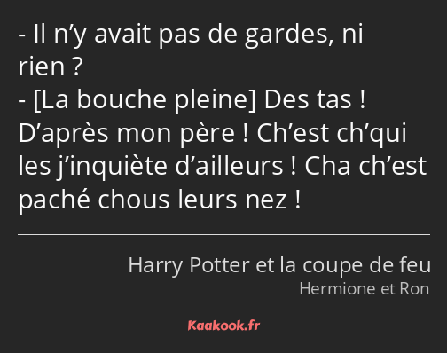 Il n’y avait pas de gardes, ni rien ? Des tas ! D’après mon père ! Ch’est ch’qui les j’inquiète…