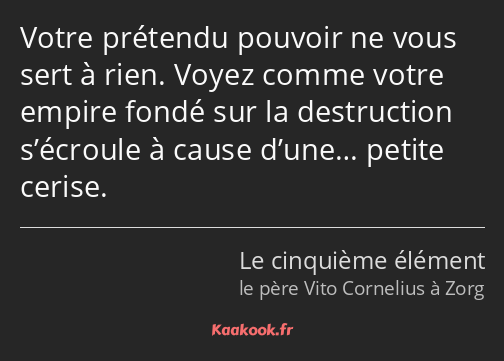 Votre prétendu pouvoir ne vous sert à rien. Voyez comme votre empire fondé sur la destruction…