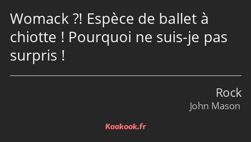 Womack ?! Espèce de ballet à chiotte ! Pourquoi ne suis-je pas surpris !