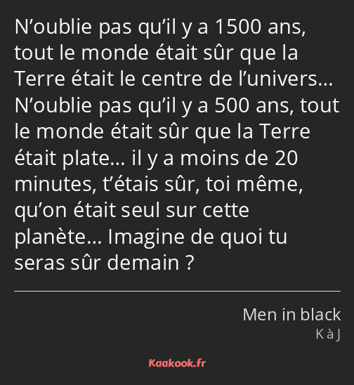 N’oublie pas qu’il y a 1500 ans, tout le monde était sûr que la Terre était le centre de l’univers……