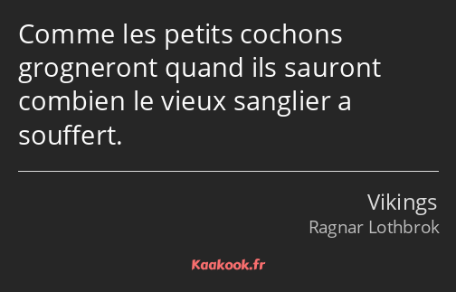 Comme les petits cochons grogneront quand ils sauront combien le vieux sanglier a souffert.