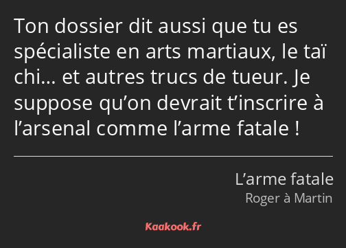 Ton dossier dit aussi que tu es spécialiste en arts martiaux, le taï chi… et autres trucs de tueur…