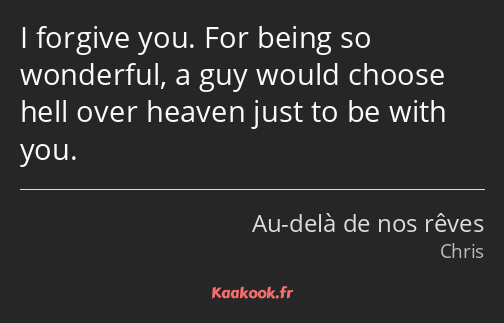 I forgive you. For being so wonderful, a guy would choose hell over heaven just to be with you.