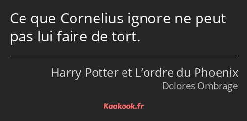 Ce que Cornelius ignore ne peut pas lui faire de tort.