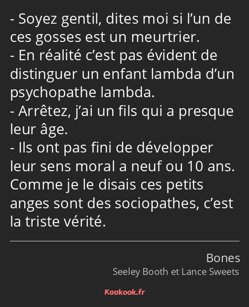 Soyez gentil, dites moi si l’un de ces gosses est un meurtrier. En réalité c’est pas évident de…