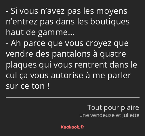 Si vous n’avez pas les moyens n’entrez pas dans les boutiques haut de gamme… Ah parce que vous…