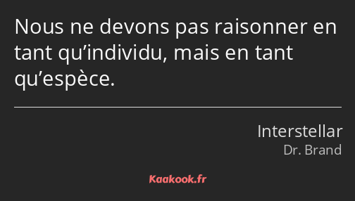 Nous ne devons pas raisonner en tant qu’individu, mais en tant qu’espèce.