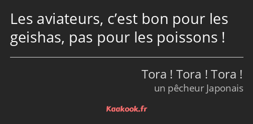 Les aviateurs, c’est bon pour les geishas, pas pour les poissons !