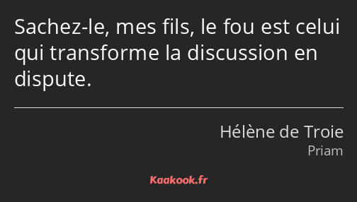 Sachez-le, mes fils, le fou est celui qui transforme la discussion en dispute.