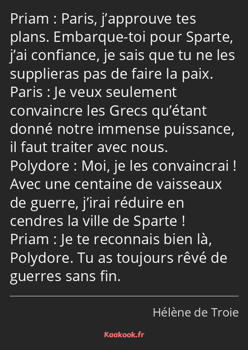 Paris, j’approuve tes plans. Embarque-toi pour Sparte, j’ai confiance, je sais que tu ne les…