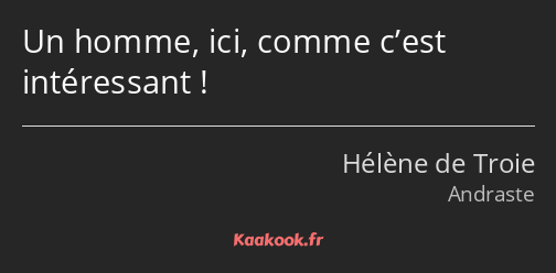 Un homme, ici, comme c’est intéressant !