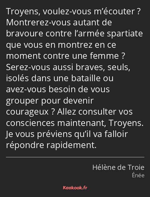 Troyens, voulez-vous m’écouter ? Montrerez-vous autant de bravoure contre l’armée spartiate que…