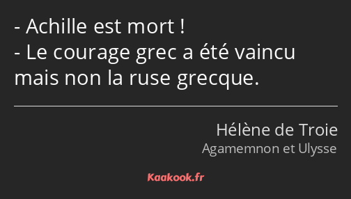 Achille est mort ! Le courage grec a été vaincu mais non la ruse grecque.