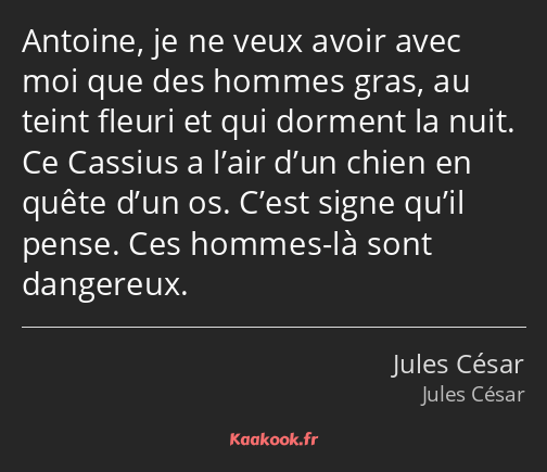 Antoine, je ne veux avoir avec moi que des hommes gras, au teint fleuri et qui dorment la nuit. Ce…