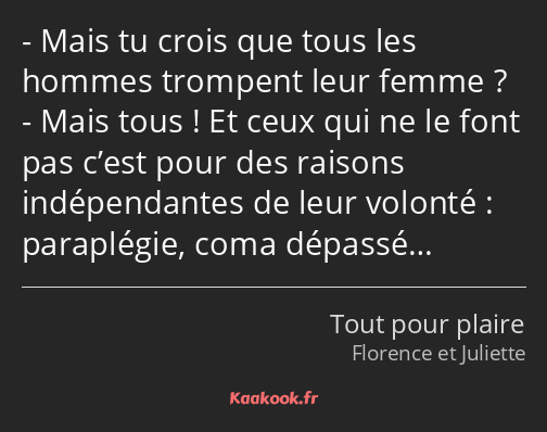 Mais tu crois que tous les hommes trompent leur femme ? Mais tous ! Et ceux qui ne le font pas…