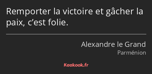 Remporter la victoire et gâcher la paix, c’est folie.