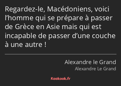 Regardez-le, Macédoniens, voici l’homme qui se prépare à passer de Grèce en Asie mais qui est…