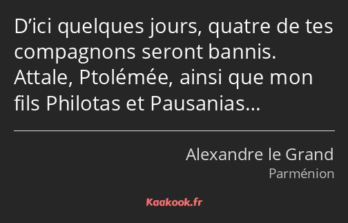 D’ici quelques jours, quatre de tes compagnons seront bannis. Attale, Ptolémée, ainsi que mon fils…