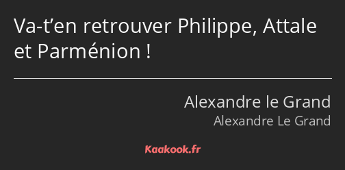 Va-t’en retrouver Philippe, Attale et Parménion !