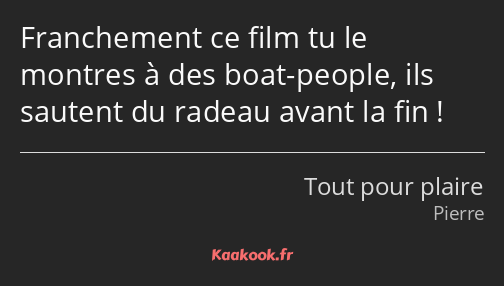 Franchement ce film tu le montres à des boat-people, ils sautent du radeau avant la fin !