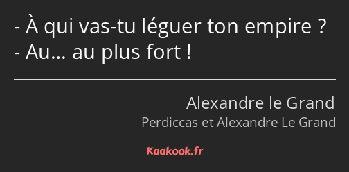 À qui vas-tu léguer ton empire ? Au… au plus fort !