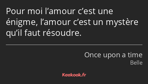 Pour moi l’amour c’est une énigme, l’amour c’est un mystère qu’il faut résoudre.