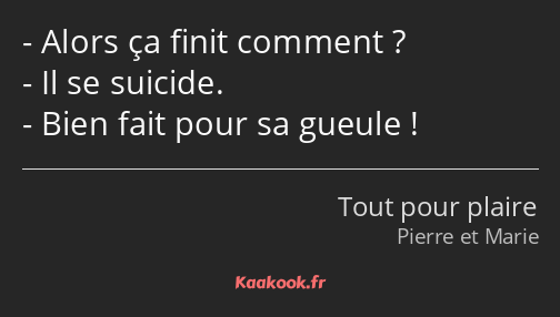 Alors ça finit comment ? Il se suicide. Bien fait pour sa gueule !