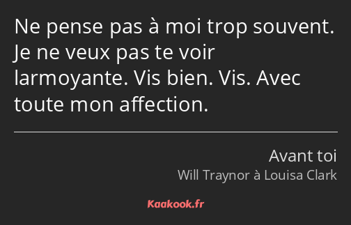 Ne pense pas à moi trop souvent. Je ne veux pas te voir larmoyante. Vis bien. Vis. Avec toute mon…