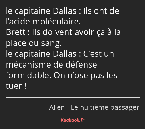 Ils ont de l’acide moléculaire. Ils doivent avoir ça à la place du sang. C’est un mécanisme de…