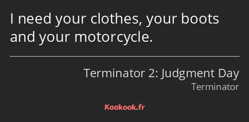 I need your clothes, your boots and your motorcycle.