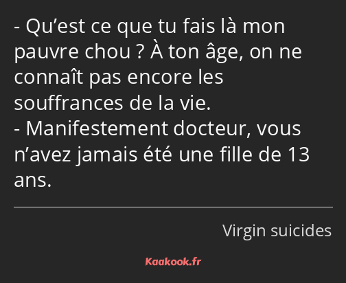 Qu’est ce que tu fais là mon pauvre chou ? À ton âge, on ne connaît pas encore les souffrances de…