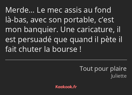 Merde… Le mec assis au fond là-bas, avec son portable, c’est mon banquier. Une caricature, il est…