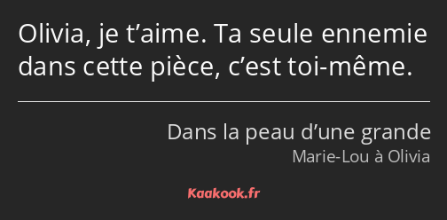 Olivia, je t’aime. Ta seule ennemie dans cette pièce, c’est toi-même.