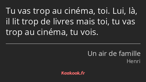 Tu vas trop au cinéma, toi. Lui, là, il lit trop de livres mais toi, tu vas trop au cinéma, tu vois.