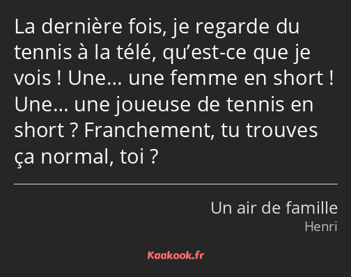 La dernière fois, je regarde du tennis à la télé, qu’est-ce que je vois ! Une… une femme en short…