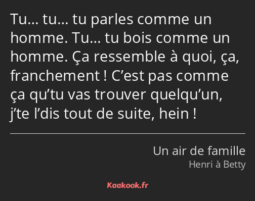 Tu… tu… tu parles comme un homme. Tu… tu bois comme un homme. Ça ressemble à quoi, ça, franchement…