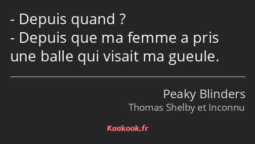 Depuis quand ? Depuis que ma femme a pris une balle qui visait ma gueule.