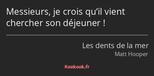 Messieurs, je crois qu’il vient chercher son déjeuner !