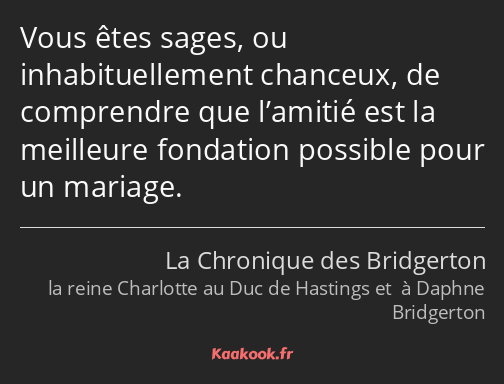 Vous êtes sages, ou inhabituellement chanceux, de comprendre que l’amitié est la meilleure…