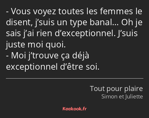 Vous voyez toutes les femmes le disent, j’suis un type banal… Oh je sais j’ai rien d’exceptionnel…