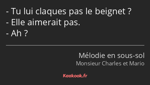 Tu lui claques pas le beignet ? Elle aimerait pas. Ah ?